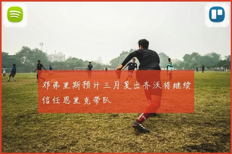 邓弗里斯预计三月复出齐沃将继续信任恩里克带队