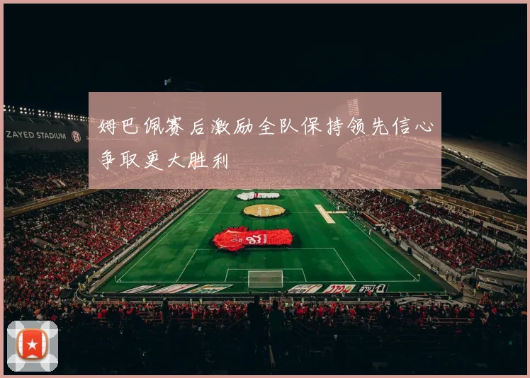 姆巴佩赛后激励全队保持领先信心争取更大胜利