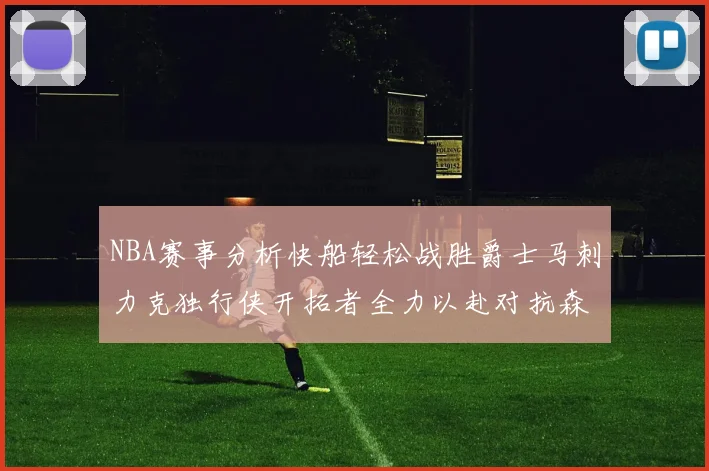 NBA赛事分析快船轻松战胜爵士马刺力克独行侠开拓者全力以赴对抗森林狼