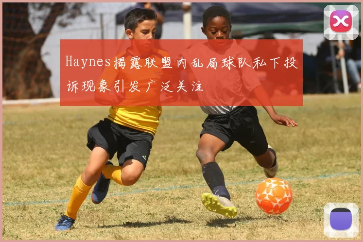 Haynes揭露联盟内乱局球队私下投诉现象引发广泛关注