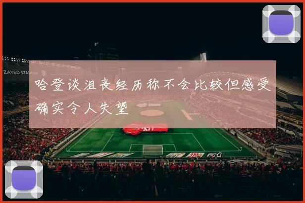 哈登谈沮丧经历称不会比较但感受确实令人失望