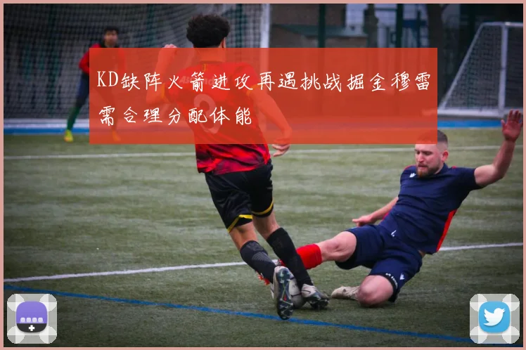 KD缺阵火箭进攻再遇挑战掘金穆雷需合理分配体能