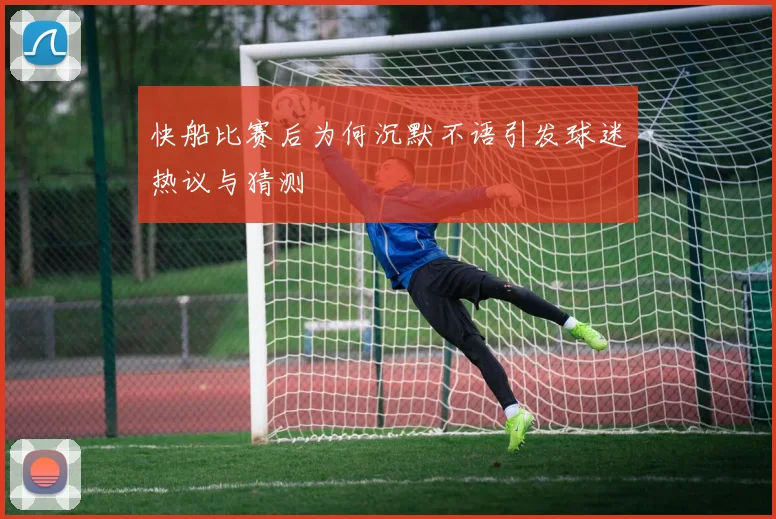 快船比赛后为何沉默不语引发球迷热议与猜测