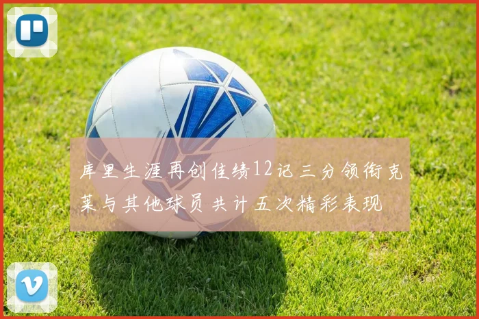 库里生涯再创佳绩12记三分领衔克莱与其他球员共计五次精彩表现