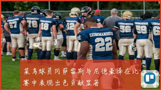 菜鸟球员冈萨雷斯与尼德豪泽在比赛中表现出色贡献显著