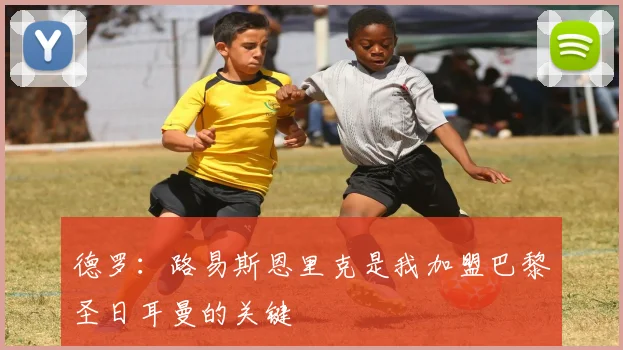 德罗：路易斯恩里克是我加盟巴黎圣日耳曼的关键