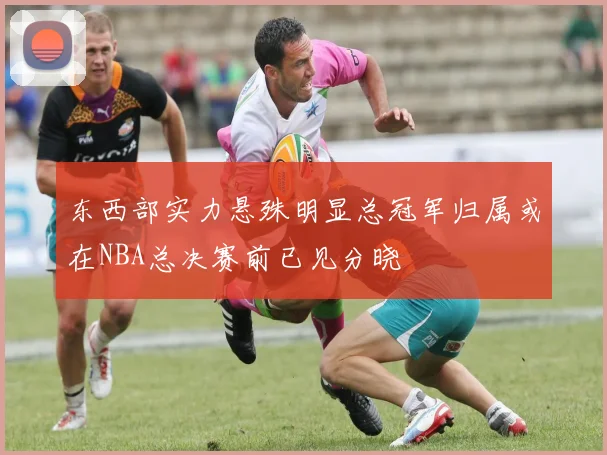 东西部实力悬殊明显总冠军归属或在NBA总决赛前已见分晓