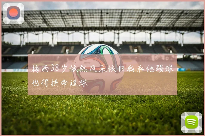 梅西38岁依然风采依旧我和他踢球也得拼命追球
