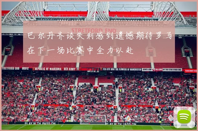 巴尔丹齐谈失利感到遗憾期待罗马在下一场比赛中全力以赴