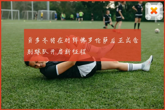 贡多齐将在对阵佛罗伦萨后正式告别球队开启新征程