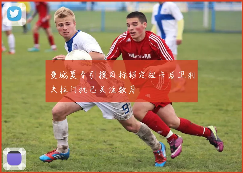 曼城夏季引援目标锁定纽卡后卫利夫拉门托已关注数月