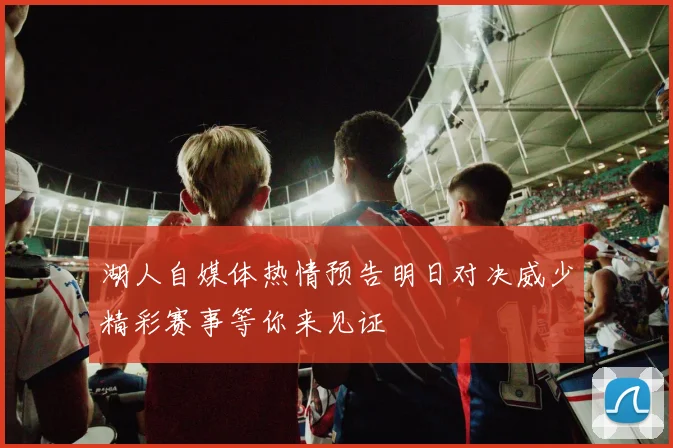 湖人自媒体热情预告明日对决威少精彩赛事等你来见证