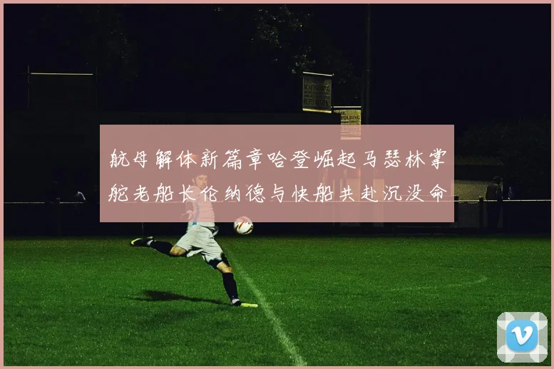 航母解体新篇章哈登崛起马瑟林掌舵老船长伦纳德与快船共赴沉没命运