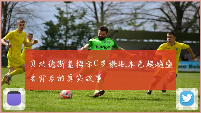贝纳德斯基揭示C罗谦逊本色超越盛名背后的真实故事