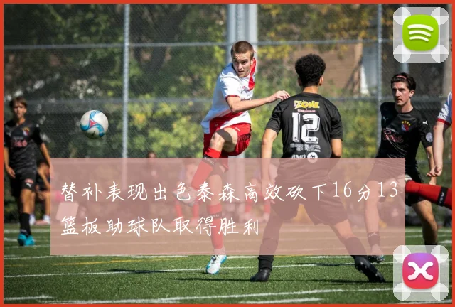 替补表现出色泰森高效砍下16分13篮板助球队取得胜利