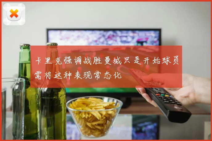 卡里克强调战胜曼城只是开始球员需将这种表现常态化