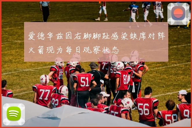 爱德华兹因右脚脚趾感染缺席对阵火箭现为每日观察状态