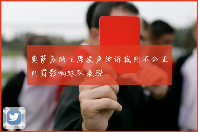 奥萨苏纳主席发声控诉裁判不公正判罚影响球队表现