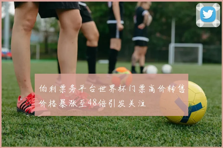 伯利票务平台世界杯门票高价转售价格暴涨至48倍引发关注