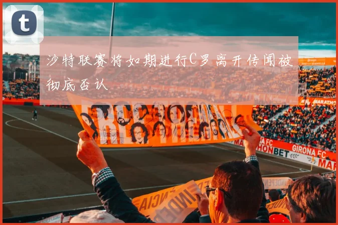 沙特联赛将如期进行C罗离开传闻被彻底否认