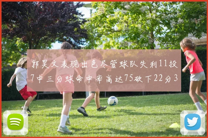 郭昊文表现出色尽管球队失利11投7中三分球命中率高达75砍下22分3篮板3助攻