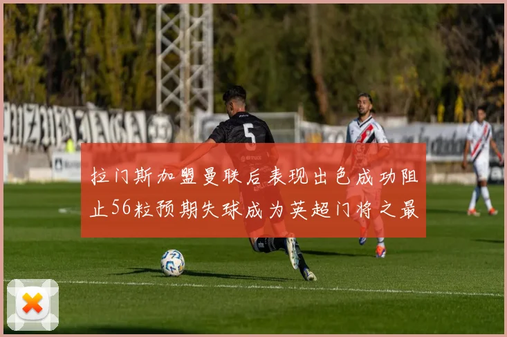 拉门斯加盟曼联后表现出色成功阻止56粒预期失球成为英超门将之最