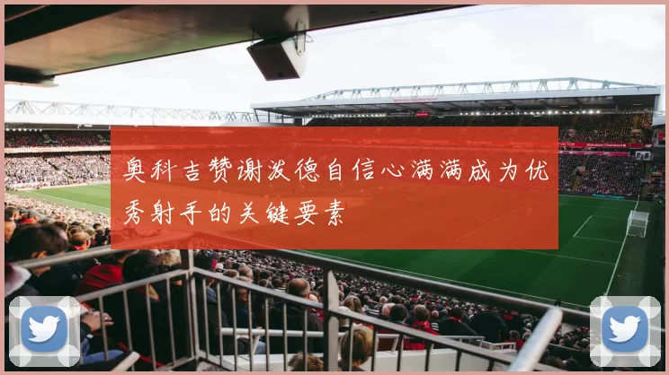 奥科吉赞谢泼德自信心满满成为优秀射手的关键要素