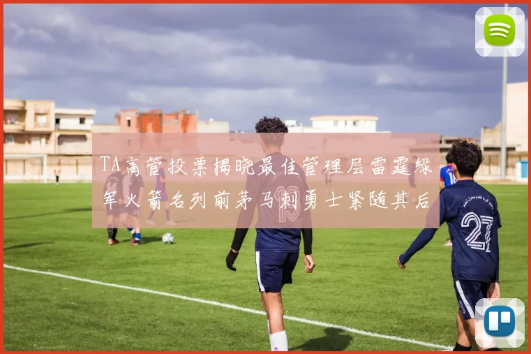 TA高管投票揭晓最佳管理层雷霆绿军火箭名列前茅马刺勇士紧随其后