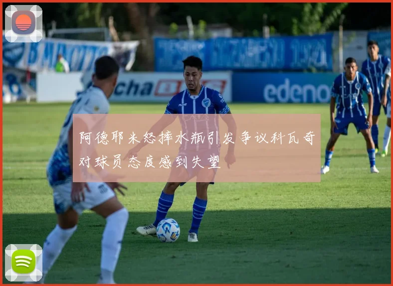 阿德耶米怒摔水瓶引发争议科瓦奇对球员态度感到失望
