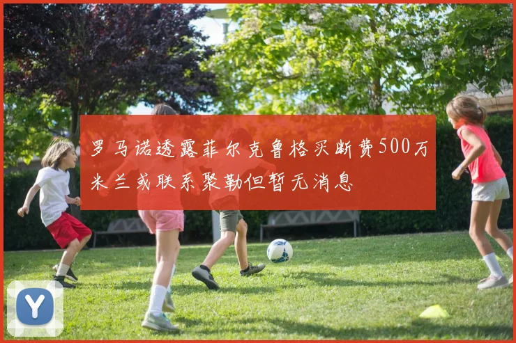罗马诺透露菲尔克鲁格买断费500万米兰或联系聚勒但暂无消息