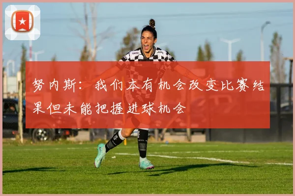 努内斯：我们本有机会改变比赛结果但未能把握进球机会