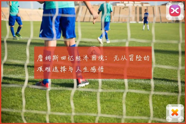 詹姆斯回忆经济困境：无从冒险的艰难选择与人生感悟
