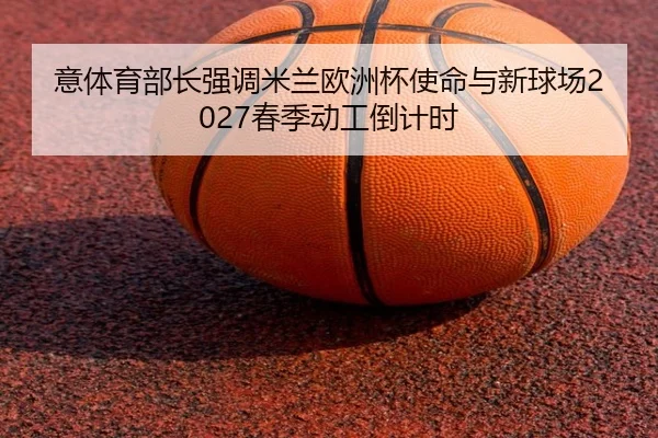 意体育部长强调米兰欧洲杯使命与新球场2027春季动工倒计时 | milan