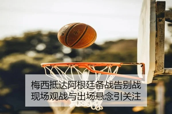 梅西抵达阿根廷备战告别战 现场观战与出场悬念引关注 | milan