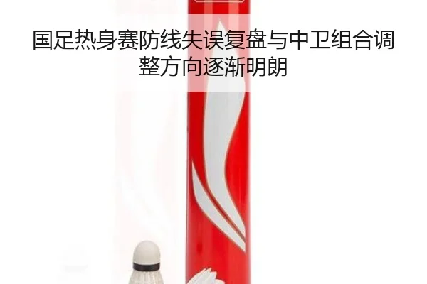 国足热身赛防线失误复盘与中卫组合调整方向逐渐明朗 | milan